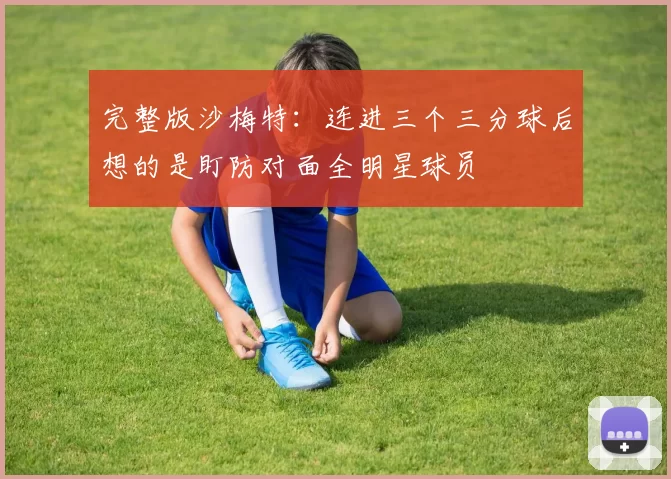 完整版沙梅特：连进三个三分球后想的是盯防对面全明星球员