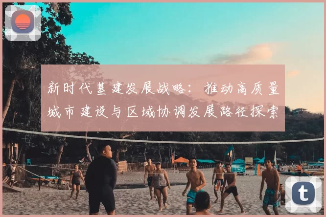 新时代基建发展战略：推动高质量城市建设与区域协调发展路径探索