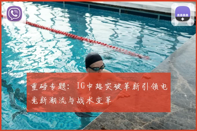 重磅专题：IG中路突破革新引领电竞新潮流与战术变革