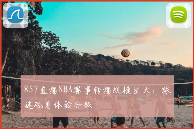 857直播NBA赛事转播规模扩大，球迷观看体验升级