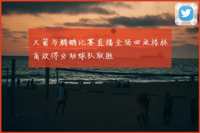 火箭与鹈鹕比赛直播全场回放格林高效得分助球队取胜