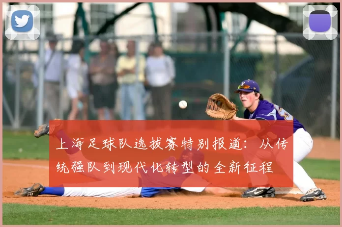 上海足球队选拔赛特别报道：从传统强队到现代化转型的全新征程