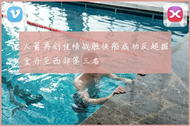 火箭再创佳绩战胜快船成功反超掘金升至西部第三名