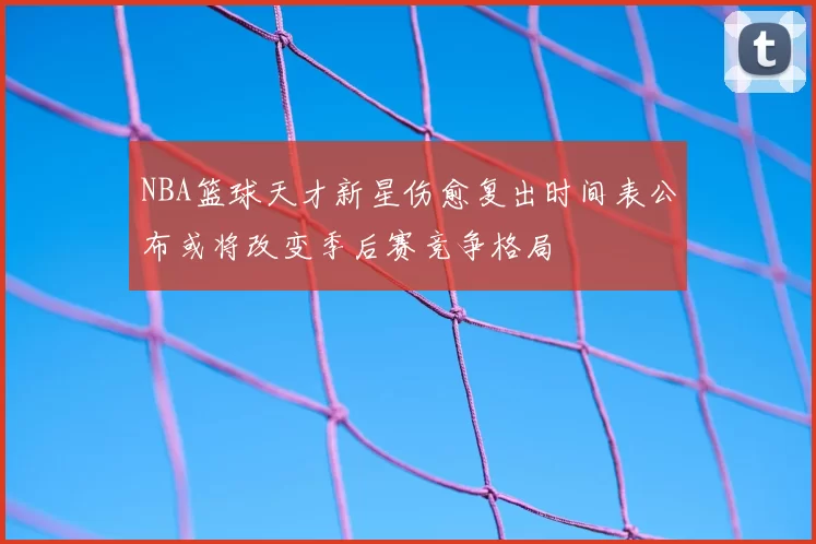 NBA篮球天才新星伤愈复出时间表公布或将改变季后赛竞争格局