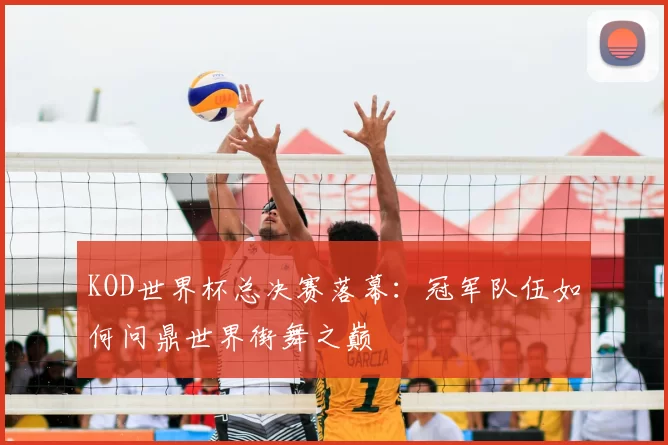 KOD世界杯总决赛落幕:冠军队伍如何问鼎世界街舞之巅
