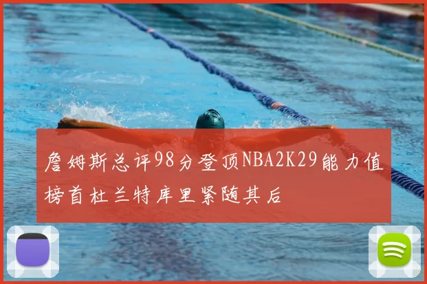 詹姆斯总评98分登顶NBA2K29能力值榜首杜兰特库里紧随其后