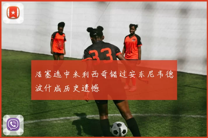 活塞选中米利西奇错过安东尼韦德波什成历史遗憾