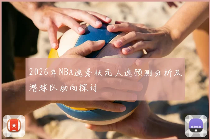 2026年NBA选秀状元人选预测分析及潜球队动向探讨
