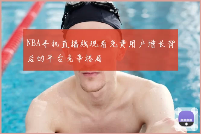 NBA手机直播线观看免费用户增长背后的平台竞争格局