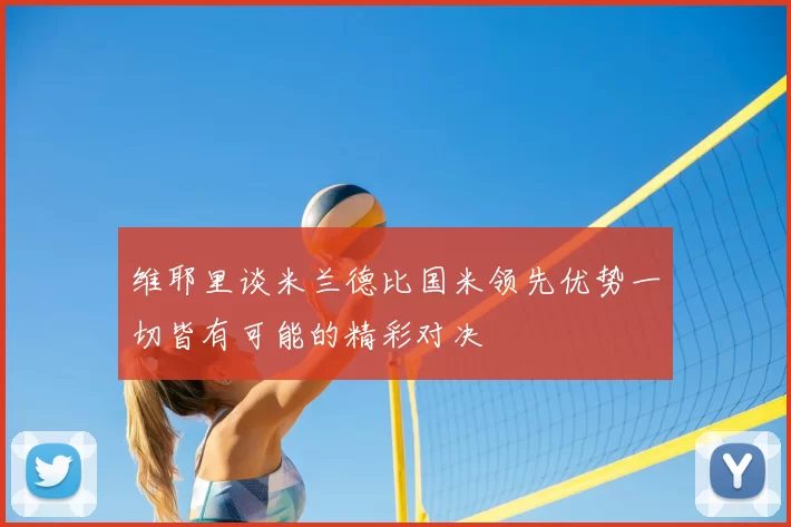 维耶里谈米兰德比国米领先优势一切皆有可能的精彩对决