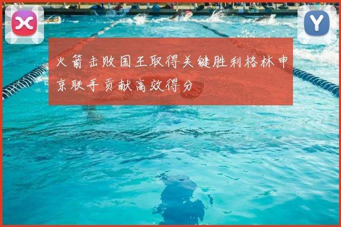 火箭击败国王取得关键胜利格林申京联手贡献高效得分