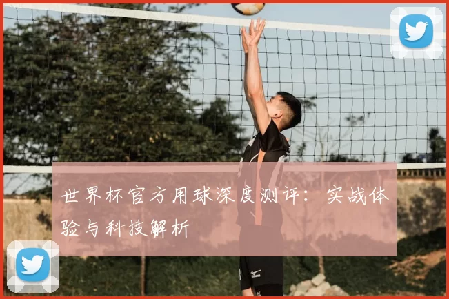 世界杯官方用球深度测评:实战体验与科技解析