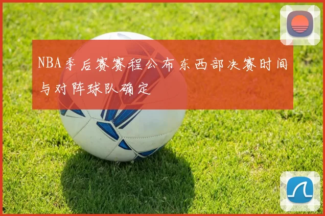 NBA季后赛赛程公布东西部决赛时间与对阵球队确定