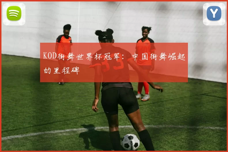 KOD街舞世界杯冠军：中国街舞崛起的里程碑