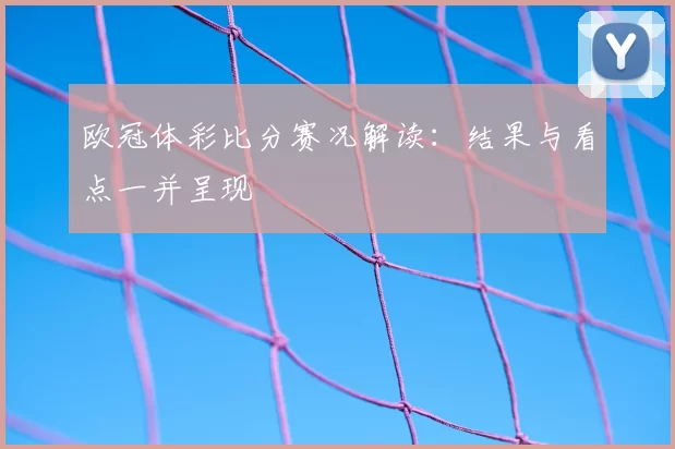 欧冠体彩比分赛况解读:结果与看点一并呈现