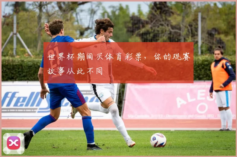 世界杯期间买体育彩票，你的观赛故事从此不同