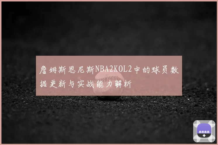 詹姆斯恩尼斯NBA2KOL2中的球员数据更新与实战能力解析