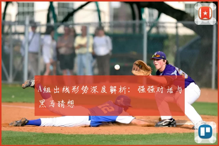 A组出线形势深度解析：强强对话与黑马猜想