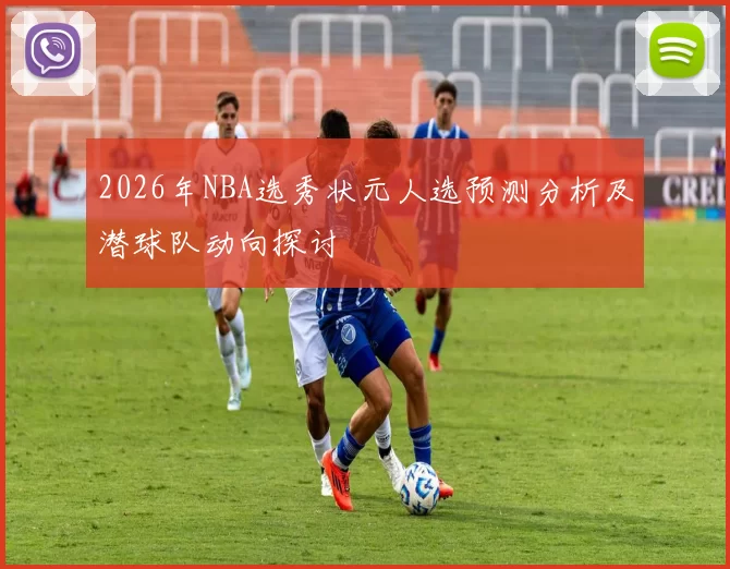 2026年NBA选秀状元人选预测分析及潜球队动向探讨