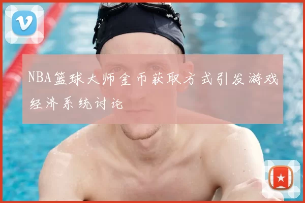 NBA篮球大师金币获取方式引发游戏经济系统讨论