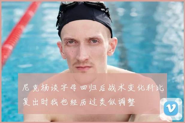 尼克杨谈字母回归后战术变化科比复出时我也经历过类似调整
