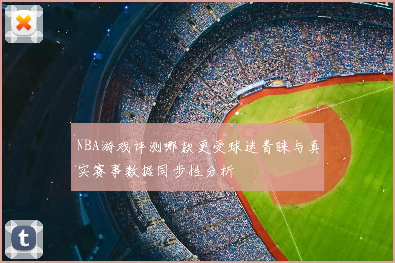 NBA游戏评测哪款更受球迷青睐与真实赛事数据同步性分析
