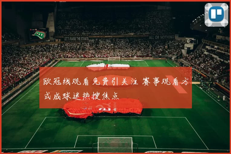 欧冠线观看免费引关注 赛事观看方式成球迷热搜焦点