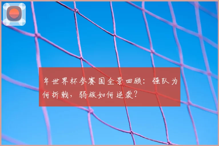 年世界杯参赛国全景回顾:强队为何折戟,弱旅如何逆袭?