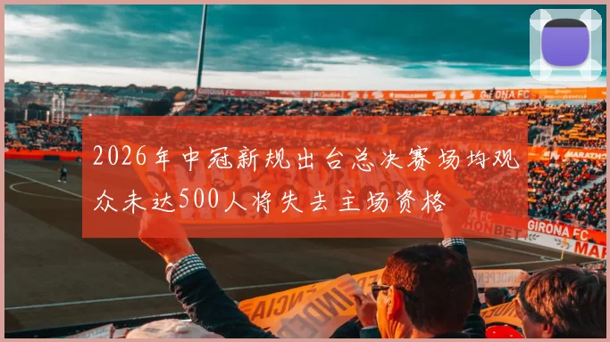 2026年中冠新规出台总决赛场均观众未达500人将失去主场资格