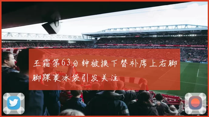 王霜第63分钟被换下替补席上右脚脚踝裹冰袋引发关注