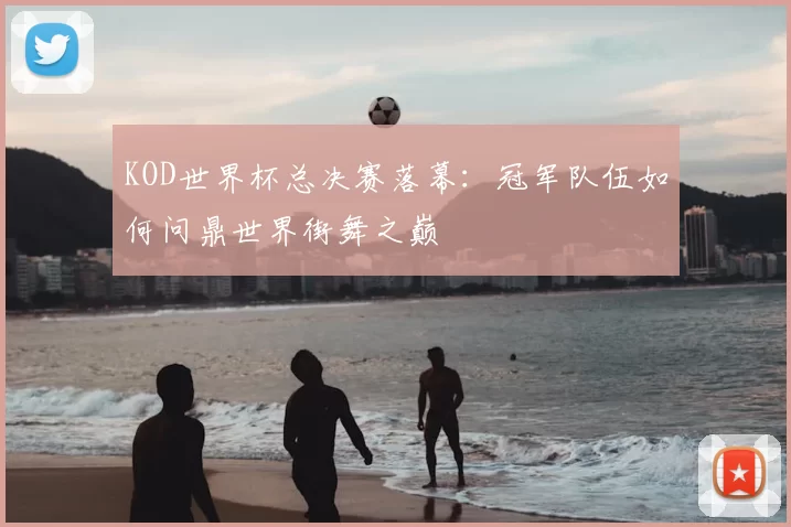KOD世界杯总决赛落幕：冠军队伍如何问鼎世界街舞之巅