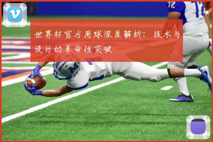 世界杯官方用球深度解析：技术与设计的革命性突破