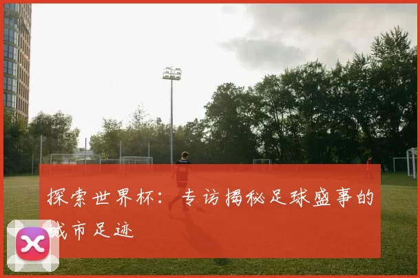 探索世界杯：专访揭秘足球盛事的城市足迹