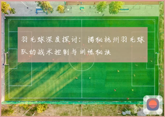 羽毛球深度探讨:揭秘杭州羽毛球队的战术控制与训练秘诀