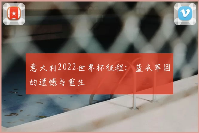 意大利2022世界杯征程：蓝衣军团的遗憾与重生