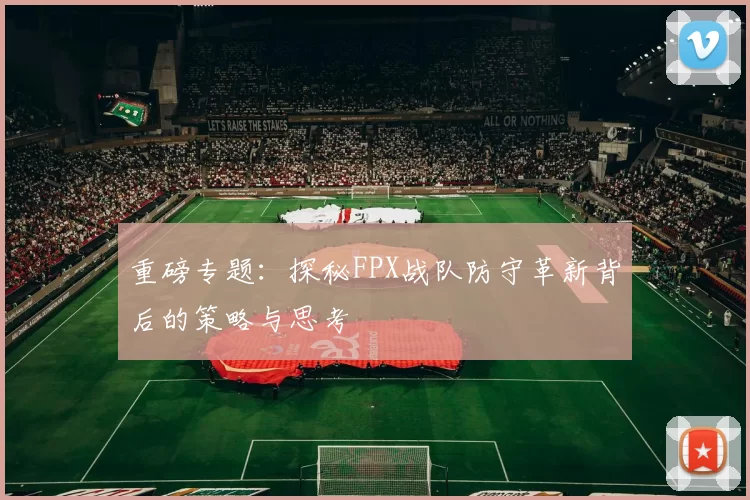 重磅专题:探秘FPX战队防守革新背后的策略与思考