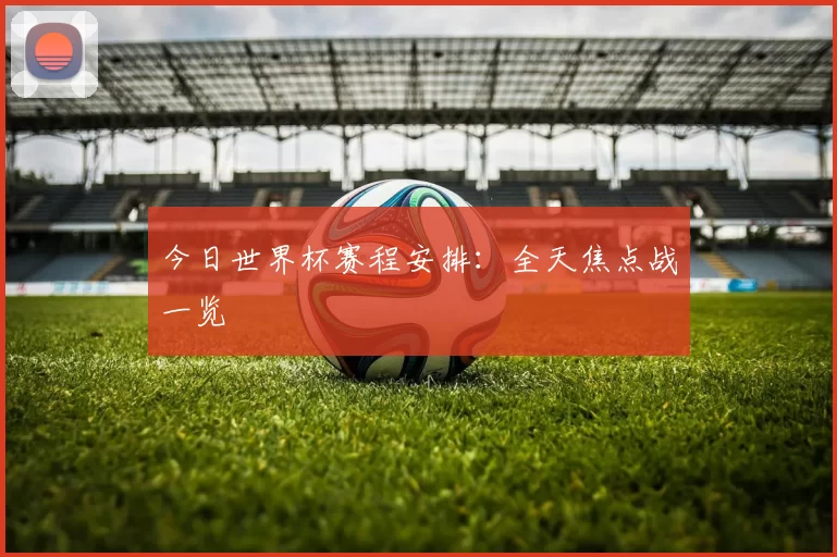 今日世界杯赛程安排：全天焦点战一览
