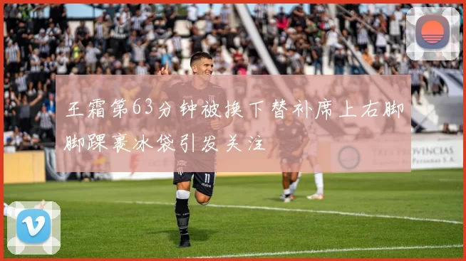 王霜第63分钟被换下替补席上右脚脚踝裹冰袋引发关注