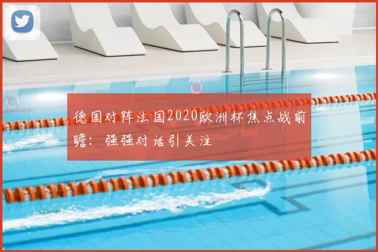德国对阵法国2020欧洲杯焦点战前瞻：强强对话引关注