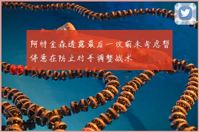 阿特金森透露最后一攻前未考虑暂停意在防止对手调整战术