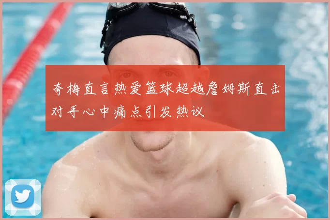 夸梅直言热爱篮球超越詹姆斯直击对手心中痛点引发热议