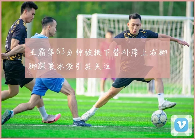 王霜第63分钟被换下替补席上右脚脚踝裹冰袋引发关注