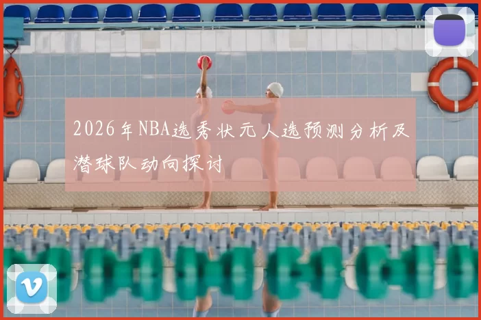 2026年NBA选秀状元人选预测分析及潜球队动向探讨