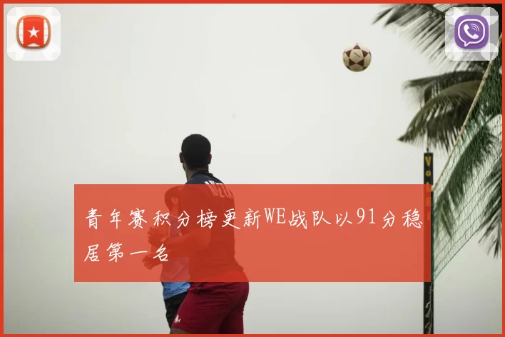 青年赛积分榜更新WE战队以91分稳居第一名