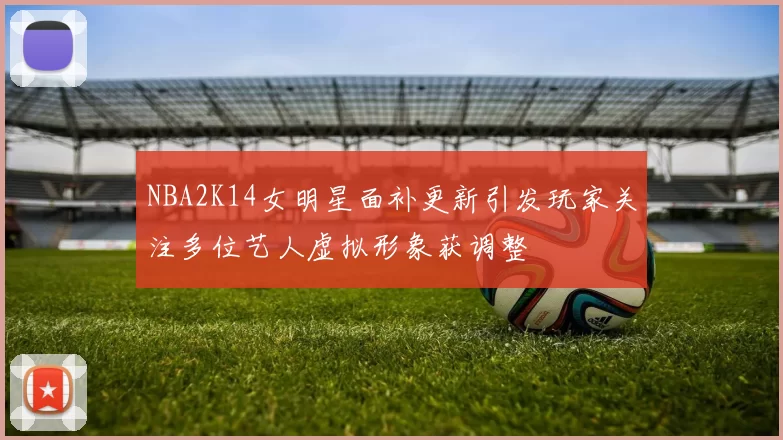NBA2K14女明星面补更新引发玩家关注多位艺人虚拟形象获调整