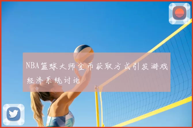 NBA篮球大师金币获取方式引发游戏经济系统讨论