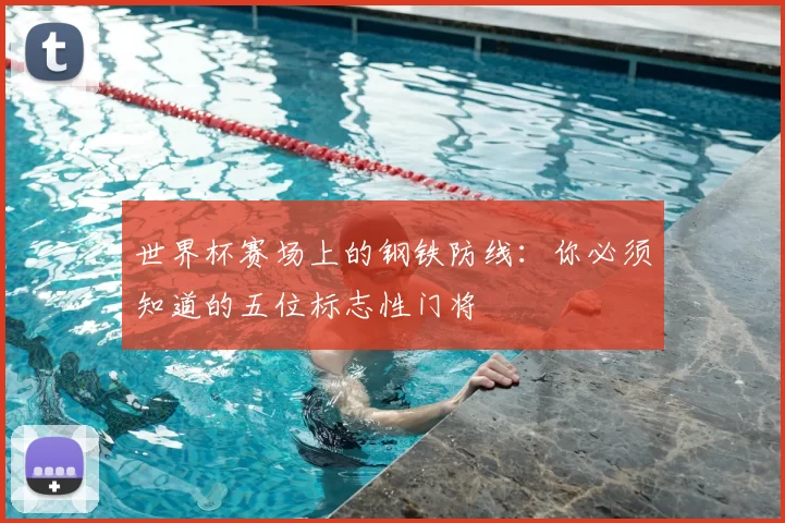 世界杯赛场上的钢铁防线：你必须知道的五位标志性门将