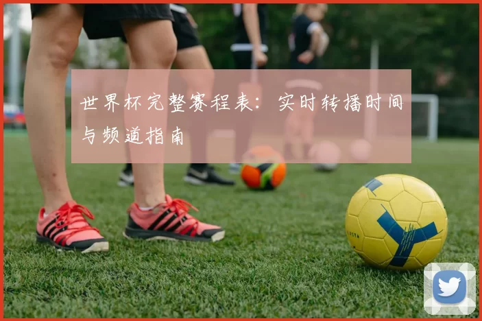 世界杯完整赛程表:实时转播时间与频道指南