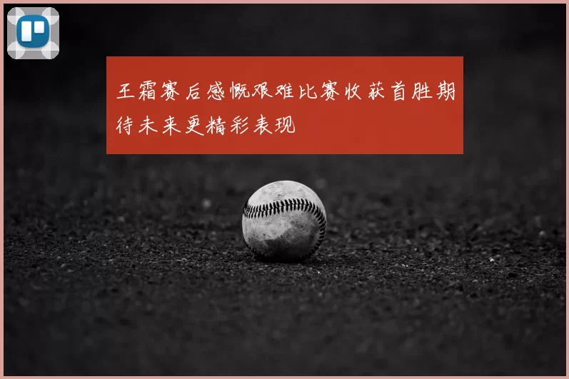 王霜赛后感慨艰难比赛收获首胜期待未来更精彩表现