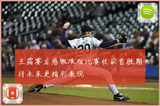王霜赛后感慨艰难比赛收获首胜期待未来更精彩表现